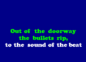Out 02 the doorway
the bullets rip,
to the sound of the beat