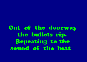 Out of the doorway

the bullets rip.
Repeating to the
sound of the beat