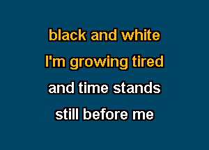 black and white

I'm growing tired

and time stands

still before me