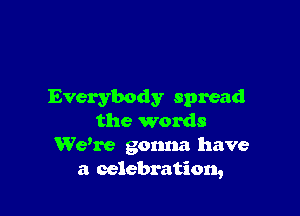 Everybody spread

the words
We're gonna have
a celebration,