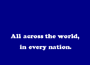 All across the world,

in every nation.