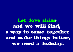 Let love shine
and we Will find,
a way to come together
and make things better,
We need a holiday.