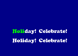 Holid ay! Celebrate!
Holiday! Celebrate!