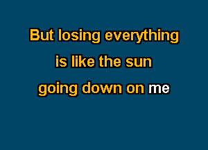 But losing everything

is like the sun

going down on me