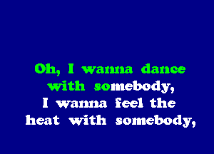 Oh, I wanna dance

With somebody,
I wanna feel the
heat with somebody,