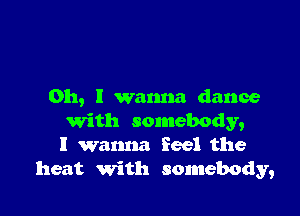 Oh, I wanna dance

With somebody,
I wanna feel the
heat with somebody,