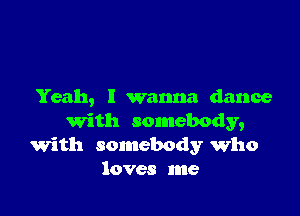 Yeah, I wanna dance

With somebody,
with somebody who
loves me