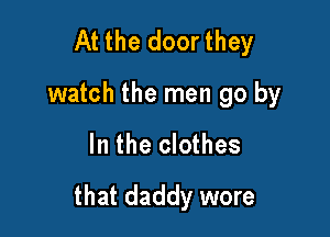 At the door they
watch the men go by

In the clothes

that daddy wore