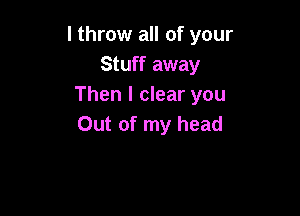 I throw all of your
Stuff away
Then I clear you

Out of my head