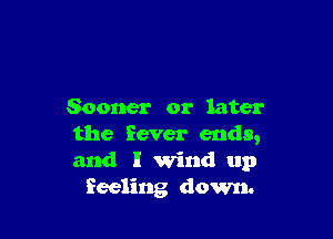 Sooner or later

the fever ends,
and I wind up
Eeeling down.