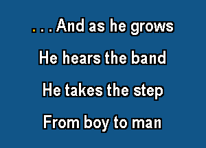 ...And as he grows

He hears the band

He takes the step

From boy to man