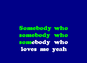 Somebody who

somebody Who
somebody Who
loves me yeah