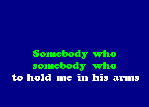 Somebody who
somebody who
to hold me in his arms