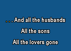 ...And all the husbands
All the sons

All the lovers gone