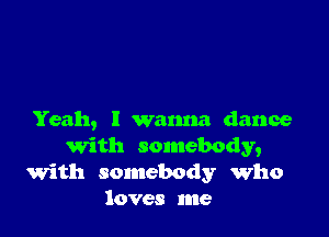 Yeah, I wanna dance
With somebody,
with somebody who
loves me