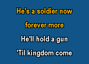 He's a soldier now

forever more

He'll hold a gun

'Til kingdom come