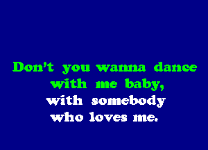Dorft you wanna dance

writh me baby,
with somebody
Who loves me.