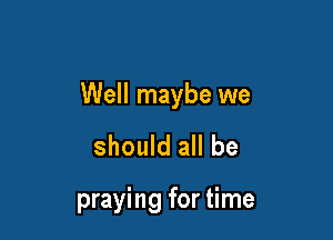 Well maybe we

should all be

praying for time