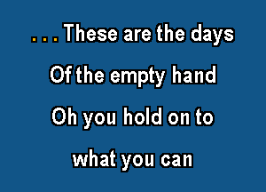 ...These are the days

0fthe empty hand

Oh you hold on to

what you can