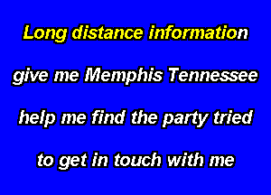 Long distance information
give me Memphis Tennessee
help me find the party tried

to get in touch with me