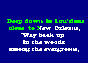 Deep down in Lou'siana
close to New Orleans,
Way back up
in the woods

among the evergreens,