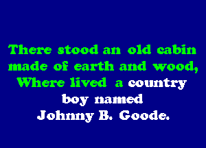There stood an old cabin
made of earth and wood,
Where lived a country
boy named
Johnny B. Goode.