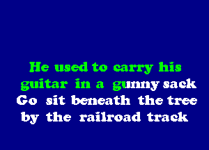 He used to carry his

guitar in a gunny sack
Go sit beneath the tree

by the railroad track