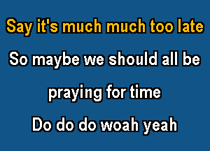 Say it's much much too late
So maybe we should all be

praying for time

Do do do woah yeah