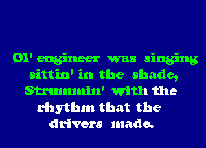 01' engineer was singing
sittin' in the shade,
Strmmmint With the

rhythm that the
drivers made.