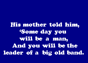 His mother told hint,
Some day you
Will be a man,
And you Will be the
leader of a big old band.