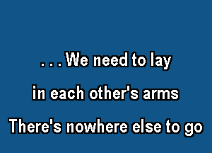 ...We need to lay

in each other's arms

There's nowhere else to go