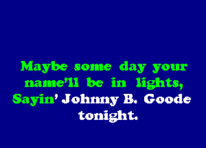 Maybe some day your

name'll be in lights,
Sayiw Johnny B. Goode
tonight.