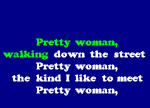 Pretty woman,
walking down the street
Pretty woman,
the kind I like to meet
Pretty woman,