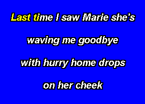 Last time Isaw Marie she's

waving me goodbye

wfth hurry home drops

on her cheek