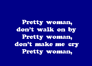 Pretty woman,
don't walk on by

Pretty woman,
don't make me cry
Pretty woman,