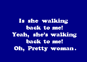 Is she walking
back to me!

Yeah, shew walking
back to me!
Oh, Pretty woman.