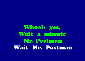 Whoah yes,

Wait a minute
Mr. Postman
Wait Mr. Postman
