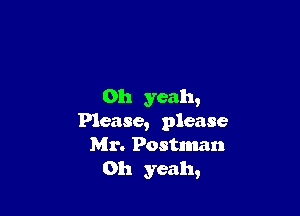 Oh yeah,

Please, please
Mr. Postnnlan
Oh yeah,