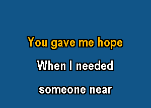 You gave me hope

When I needed

someone near
