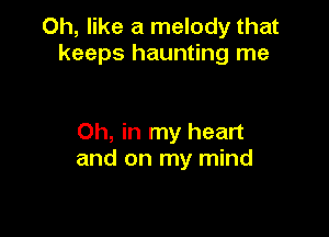 Oh, like a melody that
keeps haunting me

Oh, in my heart
and on my mind