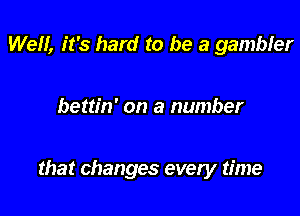 Well, it's hard to be a gambler

bettin' on a number

that changes every time