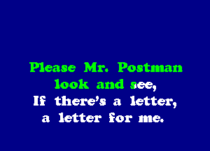Please Mr. Postman

look and see,
If thereke a letter,
a letter for me.