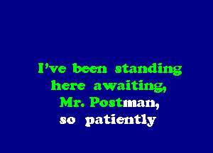 Pve been standing

here awaiting,
Mr. Postman,
so patiently