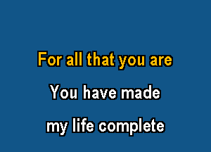 For all that you are

You have made

my life complete