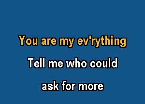 You are my ev'rything

Tell me who could

ask for more