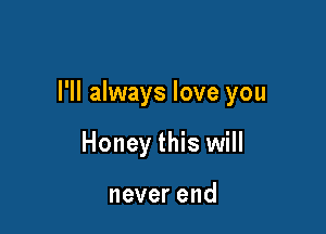 I'll always love you

Honey this will

neverend