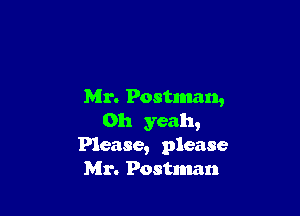 Mr. Postman,

Oh yeah,
Please, please
Mr. Postman