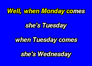 Well, when Monday comes

she's Tuesda y

when Tuesday comes

she's Wednesday