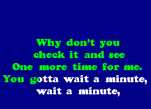 Why don't you
check it and see
One more time for me.
You gotta wait a minute,
Wait a minute,