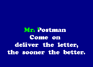 Mr. Postman

Come on
deliver the letter,
the sooner the better.